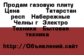 Продам газовую плиту › Цена ­ 15 000 - Татарстан респ., Набережные Челны г. Электро-Техника » Бытовая техника   